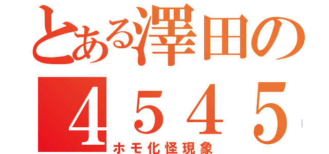 とある澤田の４５４５物語（ホモ化怪現象）