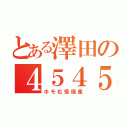 とある澤田の４５４５物語（ホモ化怪現象）