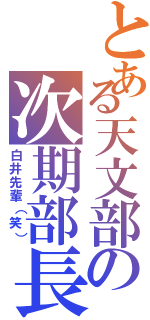 とある天文部の次期部長（白井先輩（笑））