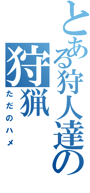 とある狩人達の狩猟（ただのハメ）