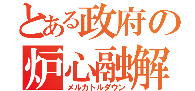 とある政府の炉心融解（メルカトルダウン）