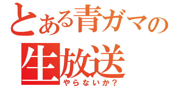 とある青ガマの生放送（やらないか？）