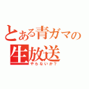 とある青ガマの生放送（やらないか？）