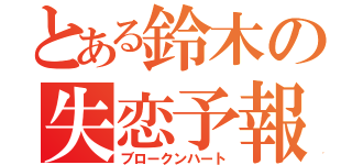 とある鈴木の失恋予報（ブロークンハート）