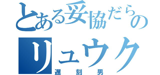 とある妥協だらけのリュウクくん（遅刻男）