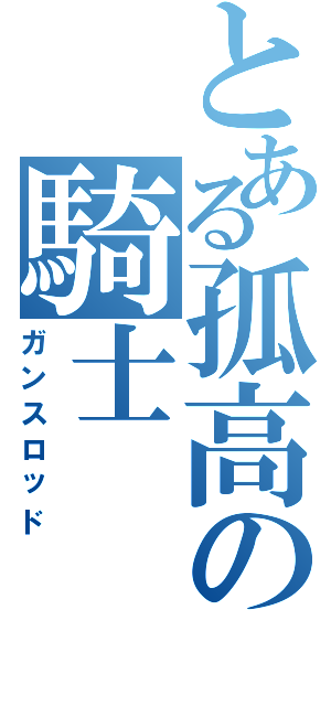 とある孤高の騎士Ⅱ（ガンスロッド）