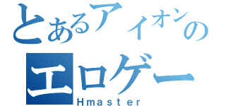 とあるアイオンのエロゲーマ（Ｈｍａｓｔｅｒ）