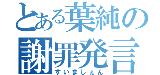 とある葉純の謝罪発言（すいましぇん）