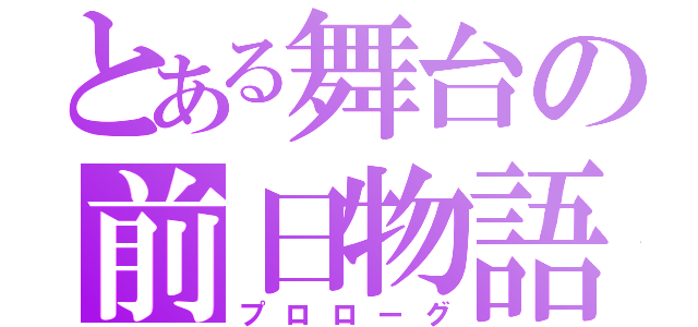 とある舞台の前日物語（プロローグ）