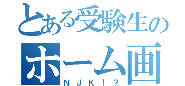 とある受験生のホーム画面（ＮＪＫ！？）