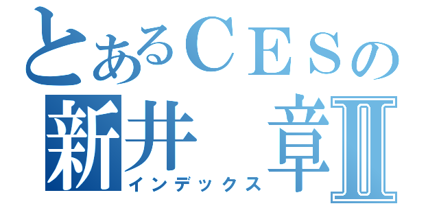 とあるＣＥＳの新井　章仁Ⅱ（インデックス）