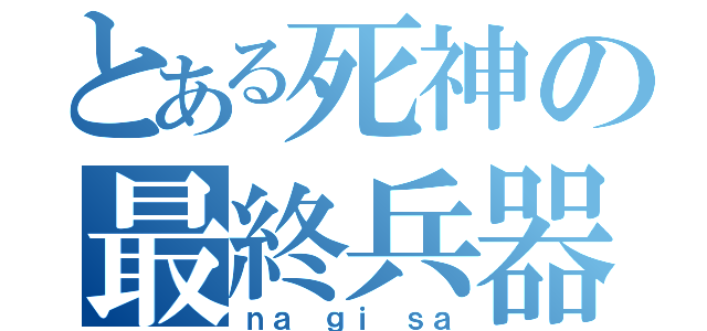 とある死神の最終兵器（ｎａ ｇｉ ｓａ）