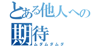 とある他人への期待（ムダムダムダ）