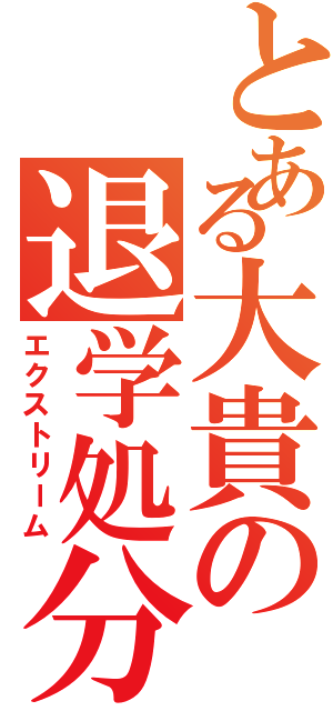 とある大貴の退学処分（エクストリーム）