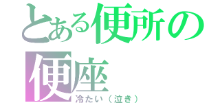 とある便所の便座（冷たい（泣き））