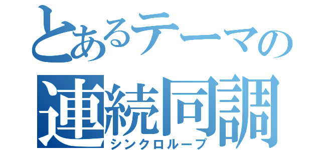 とあるテーマの連続同調（シンクロループ）