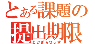 とある課題の提出期限（どげざ★ひっす）