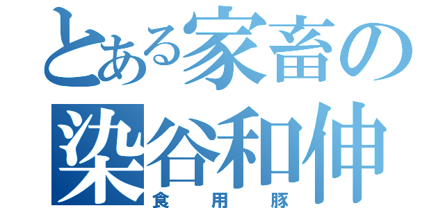 とある家畜の染谷和伸（食用豚）