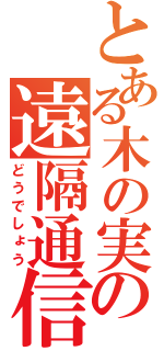 とある木の実の遠隔通信（どうでしょう）