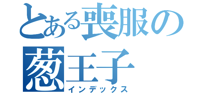 とある喪服の葱王子（インデックス）