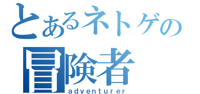 とあるネトゲの冒険者（ａｄｖｅｎｔｕｒｅｒ）