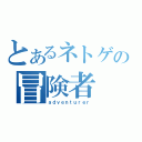 とあるネトゲの冒険者（ａｄｖｅｎｔｕｒｅｒ）