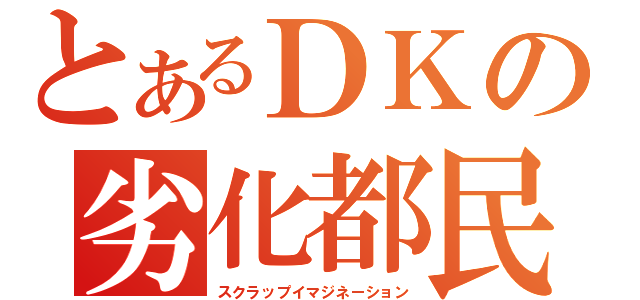 とあるＤＫの劣化都民（スクラップイマジネーション）