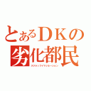 とあるＤＫの劣化都民（スクラップイマジネーション）