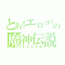 とあるエロヨシキの魔神伝説（生きる伝説）