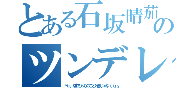 とある石坂晴茄のツンデレ（べっ、別にもりものこと好きじゃな（（ｒｙ）