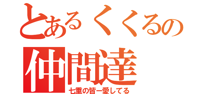 とあるくくるの仲間達（七重の皆ー愛してる）