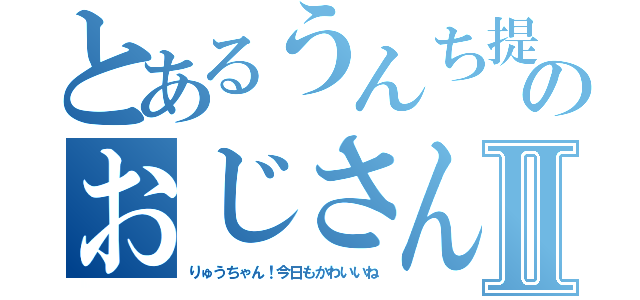 とあるうんち提案のおじさんⅡ（りゅうちゃん！今日もかわいいね）