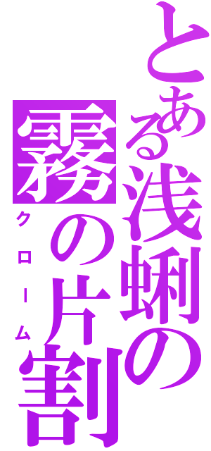 とある浅蜊の霧の片割（クローム）