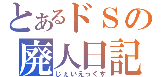 とあるドＳの廃人日記（じぇいえっくす）