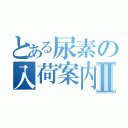 とある尿素の入荷案内Ⅱ（）