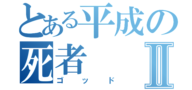 とある平成の死者Ⅱ（ゴッド）