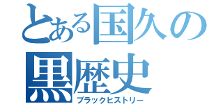 とある国久の黒歴史（ブラックヒストリー）