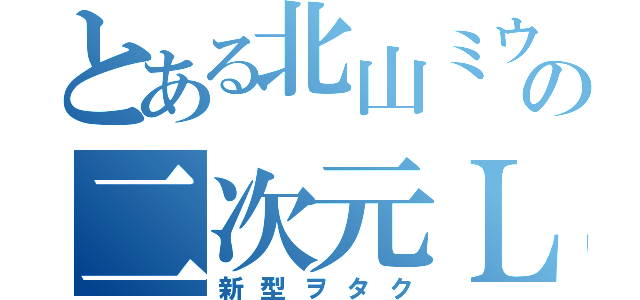 とある北山ミウの二次元ＬＯＶＥ（新型ヲタク）