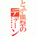 とある血祭のデデーン（所詮屑は屑）