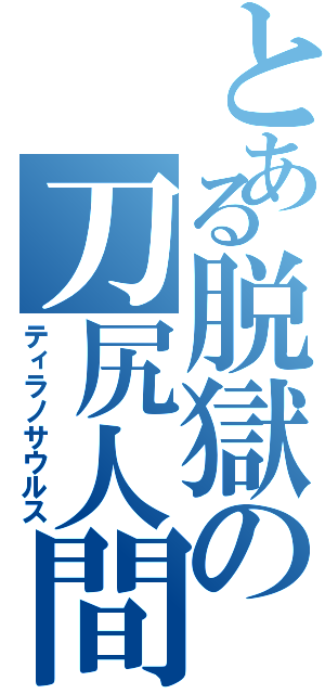 とある脱獄の刀尻人間（ティラノサウルス）