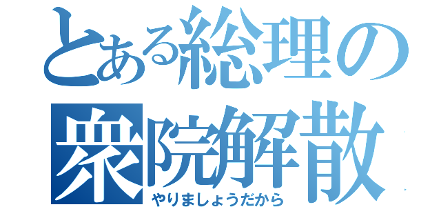 とある総理の衆院解散（やりましょうだから）