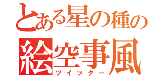 とある星の種の絵空事風（ツイッター）