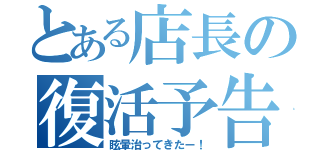 とある店長の復活予告（眩暈治ってきたー！）