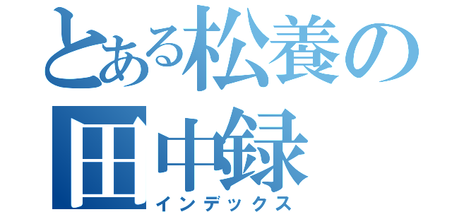 とある松養の田中録（インデックス）