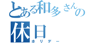 とある和多さんのの休日（ホリデー）