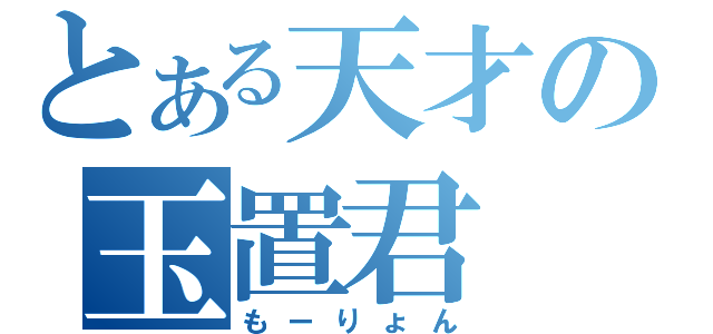 とある天才の玉置君（もーりょん）