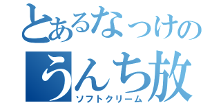 とあるなっけのうんち放送（ソフトクリーム）