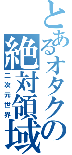 とあるオタクの絶対領域（二次元世界）