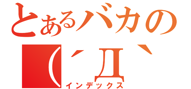 とあるバカの（´Д｀）（インデックス）