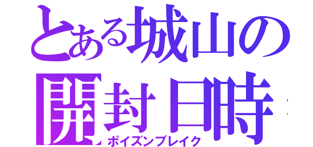 とある城山の開封日時（ポイズンブレイク）